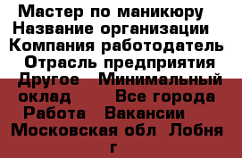 Мастер по маникюру › Название организации ­ Компания-работодатель › Отрасль предприятия ­ Другое › Минимальный оклад ­ 1 - Все города Работа » Вакансии   . Московская обл.,Лобня г.